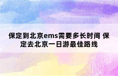 保定到北京ems需要多长时间 保定去北京一日游最佳路线